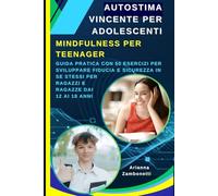 Autostima Vincente Per Adolescenti: Mindfulness Per Teenager: Guida Pratica con 50 Esercizi Per Sviluppare Fiducia e Sicurezza in Se Stessi per Ragazzi e Ragazze dai 12 ai 18 Anni