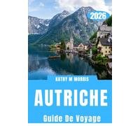 AUTRICHE GUIDE DE VOYAGE 2026: Itinéraires d'initiés, voyages en train panoramiques, aventures alpines, cuisine locale, conseils de voyage astucieux et planification pratique