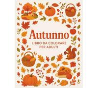 Autunno Libro da Colorare per Adulti: Disegni Unici a Tema Autunnale con Animali del Bosco, Paesaggi di Campagna e Delizie Autunnali per Liberare la Creatività e Ridurre lo Stress
