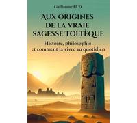 AUX ORIGINES DE LA VRAIE SAGESSE TOLTEQUE: Comprendre les vrais Toltèques - Leur sagesse oubliée, leur philosophie de vie, et comment l’appliquer ... la philosophie Toltèque avec Guillaume Ruiz)