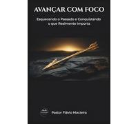 AVANÇAR COM FOCO: Esquecendo o Passado e Conquistando o que Realmente Importa (ALEGRIA RADICAL: Como viver acima das circunstâncias em um mundo caótico)