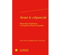 Avant le crépuscule - réinterroger horkheimer et l'histoire de l'ecole de francf: RÉINTERROGER HORKHEIMER ET L'HISTOIRE DE L'ECOLE DE FRANCFORT
