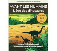 Avant les humains, l’âge des dinosaures: Cahier d’activités éducatif pour comprendre le monde d’avant - Enfants de 6 à 8 ans (Comprendre simplement les dinosaures)