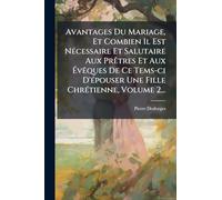 Avantages Du Mariage, Et Combien Il Est NÃ(c)cessaire Et Salutaire Aux PrÃatres Et Aux ÉvÃaques De Ce Tems-ci D'Ã(c)pouser Une Fille ChrÃ(c)tienne, Volume 2...