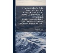 Avantures Du Sr C. Le Beau,... Ou Voyage Curieux Et Nouveau Parmi Les Sauvages De L'amérique Septentrionale, Dans Lequel On Trouvera Une Description Du Canada...
