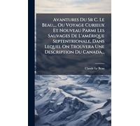 Avantures Du Sr C. Le Beau,... Ou Voyage Curieux Et Nouveau Parmi Les Sauvages De L'amérique Septentrionale, Dans Lequel On Trouvera Une Description Du Canada...