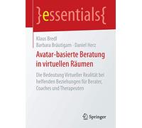 Avatar-basierte Beratung in virtuellen Räumen: Die Bedeutung Virtueller Realität bei helfenden Beziehungen für Berater, Coaches und Therapeuten (essentials)