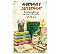 AVENTURAS E DESVENTURAS DE UMA PROFESSORA: MEMÓRIAS DE UMA VIDA EM SALA DE AULA