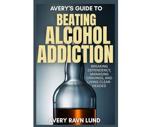 AVERY'S GUIDE TO BEATING ALCOHOL ADDICTION: Breaking Dependency, Managing Cravings and Living Clear-Headed