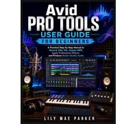 Avid Pro Tools User Guide for Beginners: A Practical Step-by-Step Manual to Record, Edit, Mix, Master MIDI, Apply Professional Effects, and Produce Studio-Quality Audio