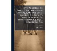 Avis Aux Mères De Famille, Sur L'éducation Physique, Morale Et Les Maladies Des Enfants Depuis Le Moment De Leur Naissance, Jusqu'à L'âge De Six Ans
