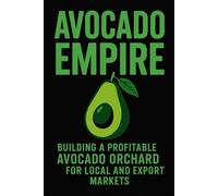 Avocado Empire: Building a Profitable Avocado Orchard for Local and Export Markets: Your Complete Guide to Growing, Harvesting, and Selling the World’s Most Profit