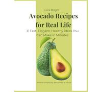 Avocado Recipes for Real Life: 31 Fast, Elegant, Healthy Ideas You Can Make in Minutes