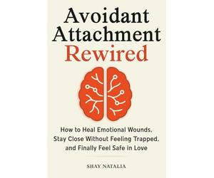 Avoidant Attachment Rewired: How to Heal Emotional Wounds, Stay Close Without Feeling Trapped, and Finally Feel Safe in Love (Includes Guided Reflection Prompts)