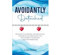Avoidantly Detached: Dismantle Your Defenses, Feel Without Fear, Cultivate Secure Attachments, and Lose Yourself in the Moment, Not in the Relationship (The Whole Self)
