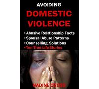 AVOIDING DOMESTIC VIOLENCE: ABUSIVE RELATIONSHIP FACTS, SPOUSAL ABUSE PATTERNS, COUNSELLING, SOLUTIONS & TRUE LIFE STORIES
