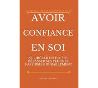 AVOIR CONFIANCE EN SOI: SE LIBÉRER DU DOUTE, DÉPASSER SES PEURS ET S'AFFIRMER DURABLEMENT