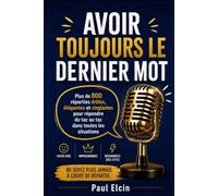 AVOIR TOUJOURS LE DERNIER MOT: Plus de 800 réparties drôles, élégantes et cinglantes pour répondre du tac au tac dans toutes les situations