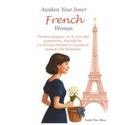 Awaken the French Woman in You: Timeless elegance, art de vivre and gastronomy, through the à la française lifestyle in a pratical manual with 50 lessosns