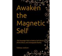 Awaken the Magnetic Self: The Sovereign Path to Radical Self-Worth, Divine Allure, and Unstoppable Reality