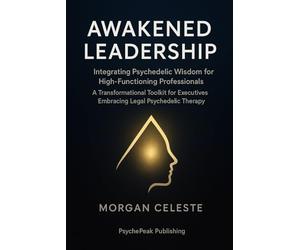 Awakened Leadership: Integrating Psychedelic Wisdom for High-Functioning Professionals - A Transformational Toolkit for Executives Embracing Legal Psychedelic Therapy