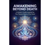 Awakening Beyond Death - A Modern Guide Inspired by The Tibetan Book of the Dead: A Spiritual Guide to the Bardo, Consciousness After Death, and Living Fully Without Fear