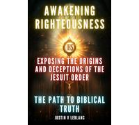 Awakening Righteousness - Exposing The Origins And Deceptions Of The Jesuit Order: The Path To Biblical Truth (Exposing Freemason and Jesuit False Christs)