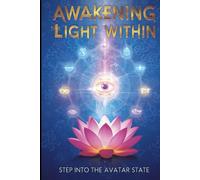 AWAKENING THE LIGHT WITHIN Step into the Avatar State: A PRACTICAL GUIDE TO BALANCING ALL CHAKRAS AND OPENING THE THIRD EYE