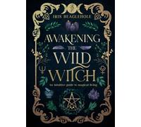 Awakening the Wild Witch: an intuitive guide to magical living (Real Magic books by Iris Beaglehole)