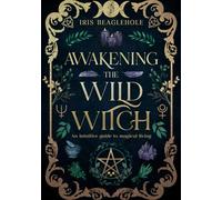 Awakening the Wild Witch: an intuitive guide to magical living (Real Magic books by Iris Beaglehole)