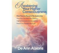Awakening Your Higher Consciousness: How Trauma Became My Awakening - How You Can Rise Into Healing, Higher Consciousness, and the Peace You Thought You Lost