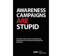 Awareness Campaigns are Stupid: And Other Insider Secrets to Stop Being an Advertising Victim and Start Monetizing Your Marketing: Volume 1