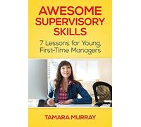 Awesome Supervisory Skills: Seven Lessons for Young, First-Time Managers