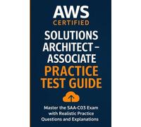 AWS Certified Solutions Architect - Associate : SAA-C03 Practice Test Guide: Master the SAA-C03 Exam with Realistic Practice Questions and Explanations (AWS Certification Practice Tests)