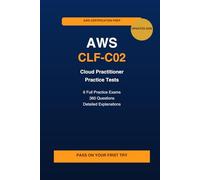 AWS Cloud Practitioner CLF-C02 Practice Tests: 6 Full Practice Exams with 360 Questions, Detailed Explanations & Real Exam Scenarios