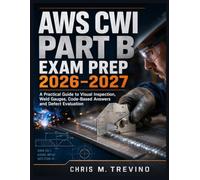 AWS CWI PART B EXAM PREP 2026-2027: A Practical Guide to Visual Inspection, Weld Gauges, Code-Based Answers and Defect Evaluation
