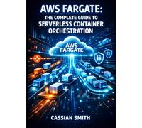 AWS FARGATE: THE COMPLETE GUIDE TO SERVERLESS CONTAINER ORCHESTRATION: Deploy Microservices, Batch Processing, and Long-Running Services with ECS, EKS, and Cost-Optimized Scaling