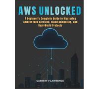 AWS Unlocked: A Beginner’s Complete Guide to Mastering Amazon Web Services, Cloud Computing, and Real-World Projects