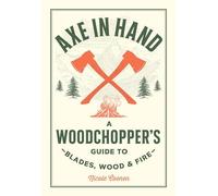 Axe in Hand : A Woodchopper's Guide to Blades, Wood, and Fire