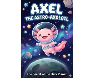 Axel the Astro-Axolotl: The Secret of the Dark Planet: A Space Adventure About Courage and Overcoming Fear of the Dark for Kids Ages 4-7