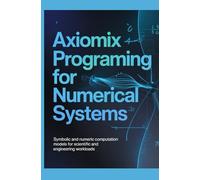 AXIOMIX PROGRAMMING FOR NUMERICAL SYSTEMS: Symbolic and Numeric Computation Models for Scientific and Engineering Workloads (Numerical & Scientific Computing Systems)
