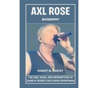 Axl Rose Biography: The Rise, Rage, And Redemption of Guns N' Roses’ Explosive Frontman