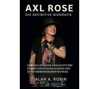 Axl Rose: Die definitive Biografie: Eine vollständige Geschichte der Stimme hinter Guns N Roses und seiner bemerkenswerten Reise