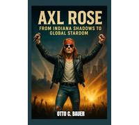 AXL ROSE : FROM INDIANA SHADOWS TO GLOBAL STARDOM: FAME, FURY AND THE PRICE OF BEEN HEARD