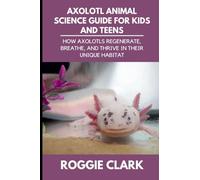 Axolotl Animal Science Guide for Kids and Teens: How Axolotls Regenerate, Breathe, and Thrive in Their Unique Habitat: 2