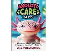 Axolotl Care for Kids: A Beginner's Guide to Raising Strong and Healthy Pet Axolotls: Step by Step Book On How to Install Aquarium, Tank, Kit, Feeding, Diet, Supplies, and More! (Axolotl Books)