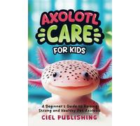 Axolotl Care for Kids: A Beginner's Guide to Raising Strong and Healthy Pet Axolotls: Step by Step Book On How to Install Aquarium, Tank, Kit, Feeding, Diet, Supplies, and More! (Axolotl Books)