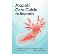 Axolotl Care Guide for Beginners: The Complete Pet Owner’s Handbook on Feeding, Housing, and Health