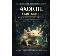 Axolotl Care Guide: The Complete Owner's Guide to Water Quality, Habitat, Feeding, Disease and Emergency Care for Your Axolotl