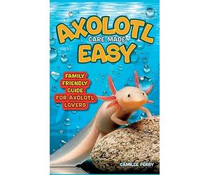 Axolotl Care Made Easy: A Family-Friendly Guide for Axolotl Lovers - Discover Together How to Nurture Your Little Water Buddy and Ensure a Happy Growth Journey